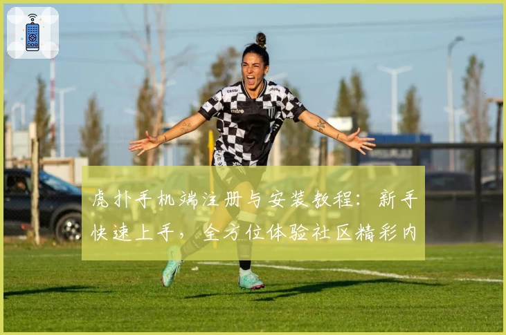 虎扑手机端注册与安装教程：新手快速上手，全方位体验社区精彩内容