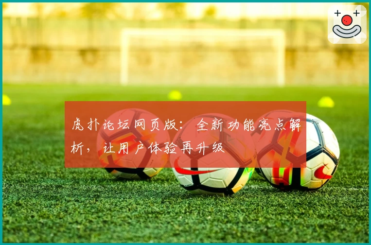 虎扑论坛网页版：全新功能亮点解析，让用户体验再升级