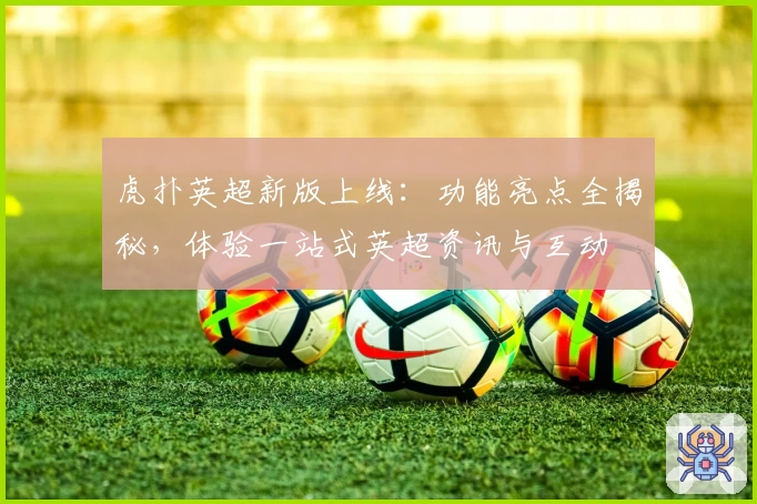 虎扑英超新版上线：功能亮点全揭秘，体验一站式英超资讯与互动