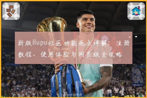 新版Hupu社区功能亮点详解：注册教程、使用体验与网页版全攻略