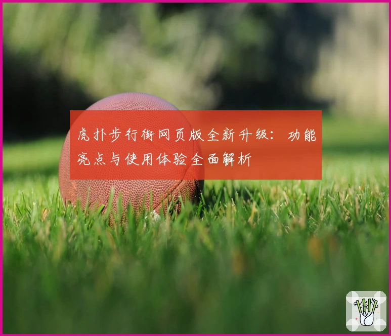 虎扑步行街网页版全新升级：功能亮点与使用体验全面解析