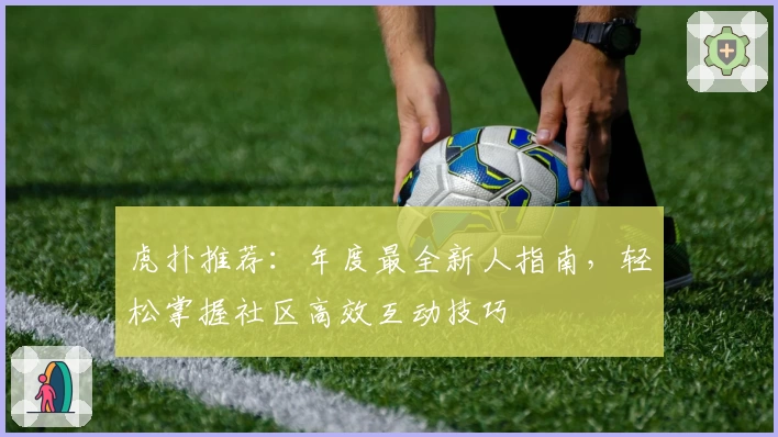 虎扑推荐：年度最全新人指南，轻松掌握社区高效互动技巧