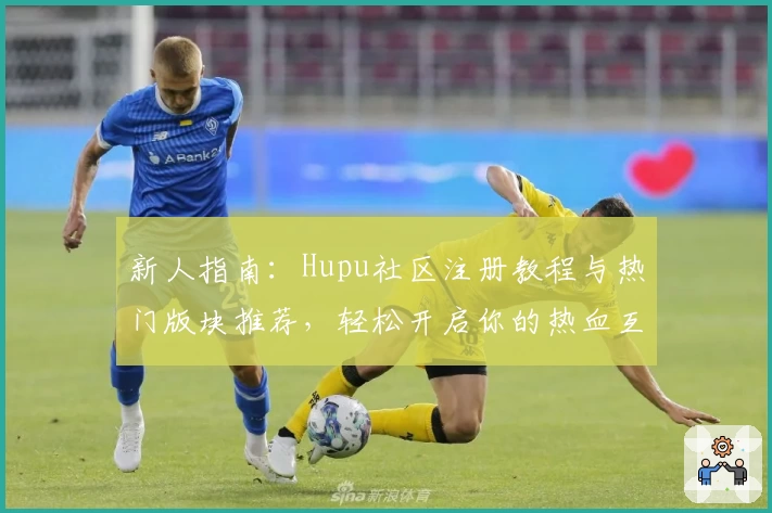 新人指南:Hupu社区注册教程与热门版块推荐,轻松开启你的热血互动之旅