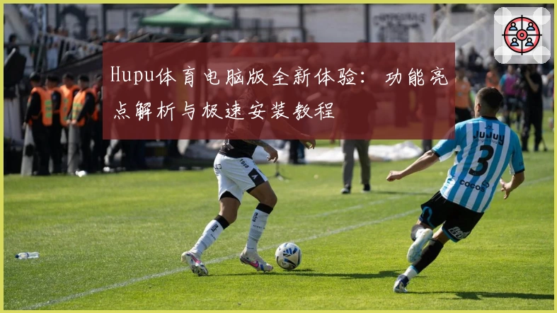 Hupu体育电脑版全新体验：功能亮点解析与极速安装教程