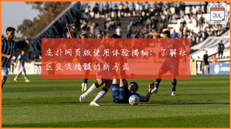 虎扑网页版使用体验揭秘：了解社区交流精髓的新方式