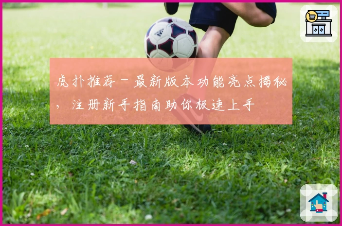 虎扑推荐 - 最新版本功能亮点揭秘，注册新手指南助你极速上手