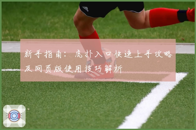 新手指南：虎扑入口快速上手攻略及网页版使用技巧解析