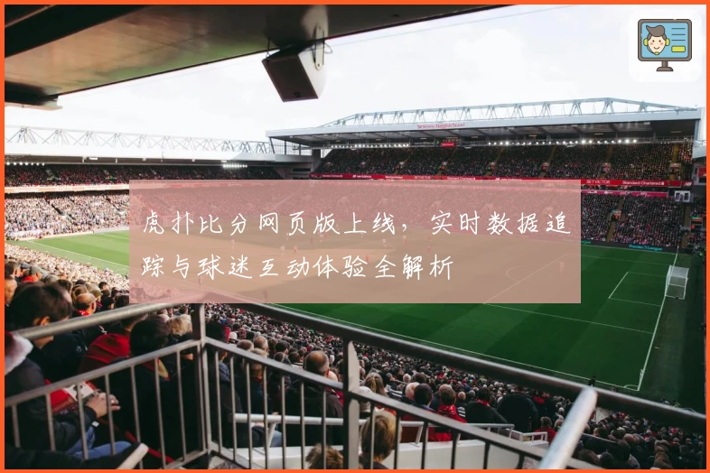 虎扑比分网页版上线，实时数据追踪与球迷互动体验全解析