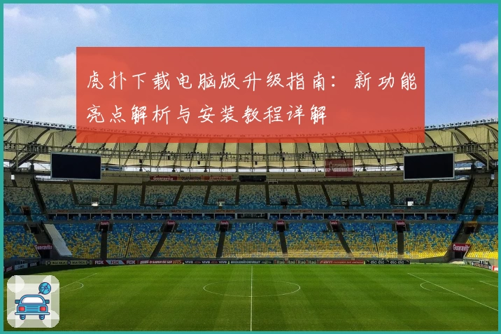 虎扑下载电脑版升级指南：新功能亮点解析与安装教程详解