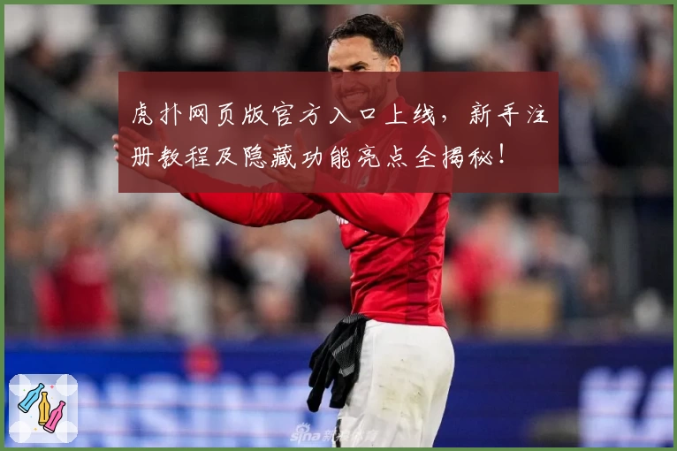 虎扑网页版官方入口上线，新手注册教程及隐藏功能亮点全揭秘！