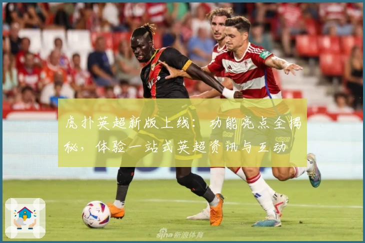 虎扑英超新版上线：功能亮点全揭秘，体验一站式英超资讯与互动
