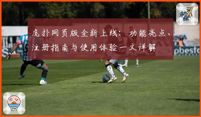 虎扑网页版全新上线：功能亮点、注册指南与使用体验一文详解