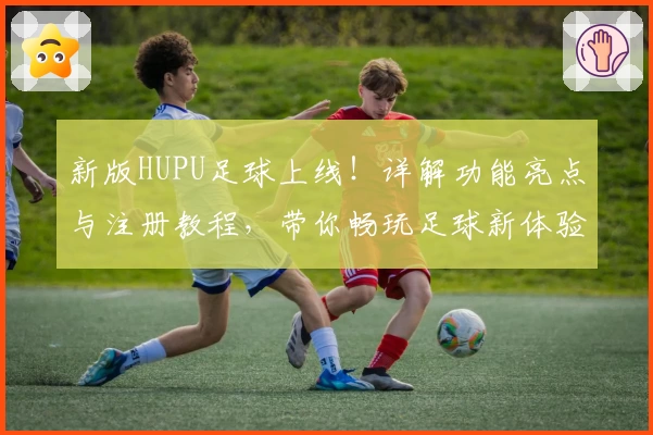 新版HUPU足球上线！详解功能亮点与注册教程，带你畅玩足球新体验