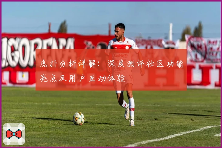虎扑分析详解：深度测评社区功能亮点及用户互动体验