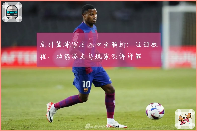 虎扑篮球官方入口全解析：注册教程、功能亮点与玩家测评详解