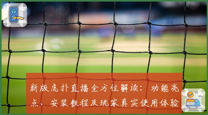新版虎扑直播全方位解读：功能亮点、安装教程及玩家真实使用体验