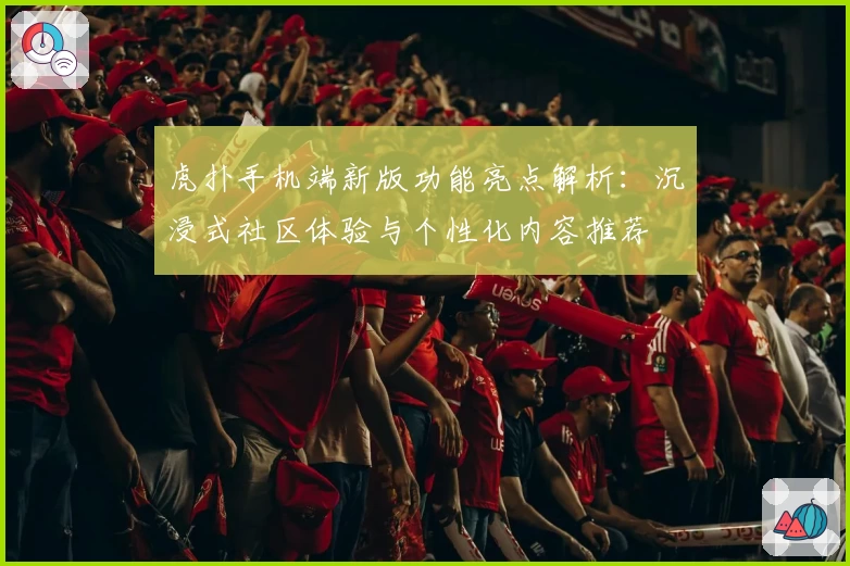 虎扑手机端新版功能亮点解析：沉浸式社区体验与个性化内容推荐