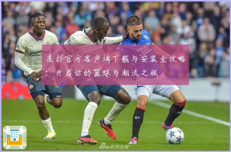 虎扑官方客户端下载与安装全攻略：开启你的篮球与潮流之旅