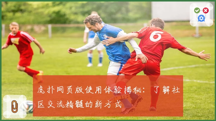 虎扑网页版使用体验揭秘：了解社区交流精髓的新方式