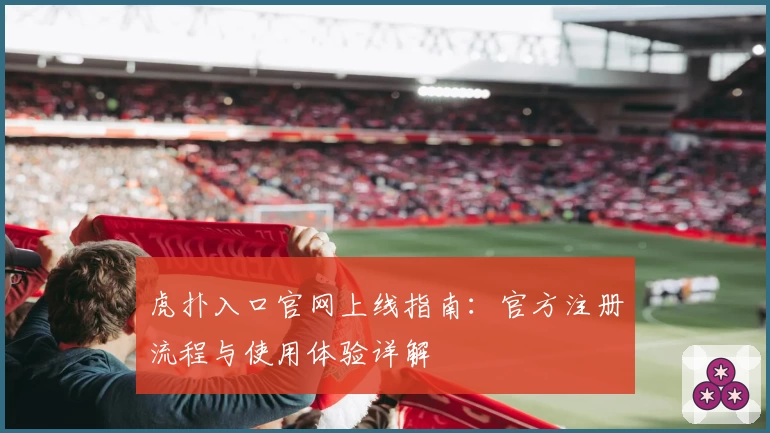 虎扑入口官网上线指南：官方注册流程与使用体验详解