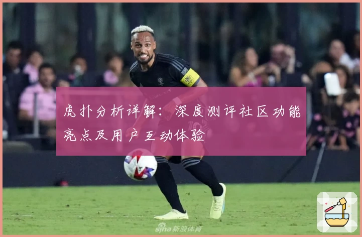 虎扑分析详解:深度测评社区功能亮点及用户互动体验