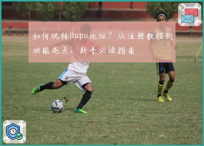 如何玩转Hupu论坛？从注册教程到功能亮点，新手必读指南