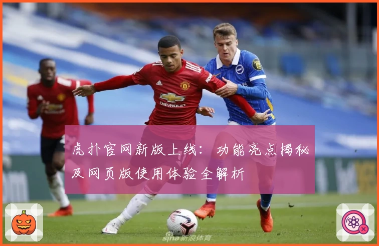 虎扑官网新版上线：功能亮点揭秘及网页版使用体验全解析