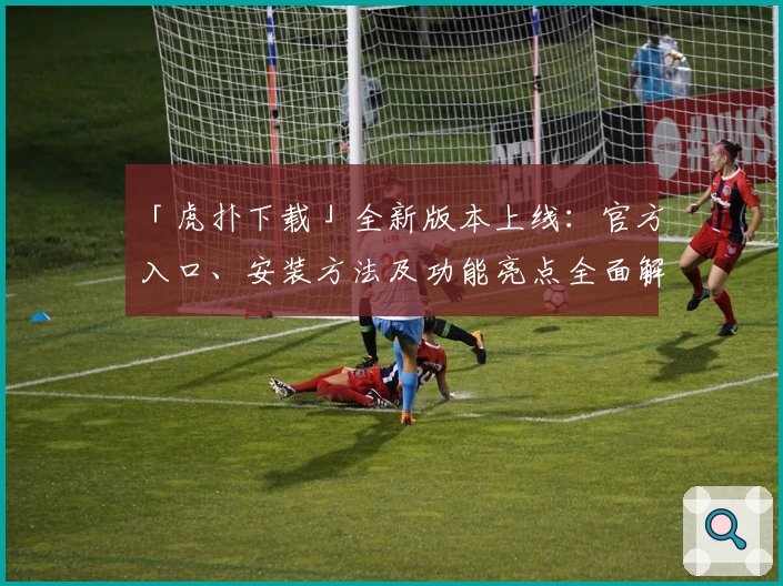 「虎扑下载」全新版本上线：官方入口、安装方法及功能亮点全面解析