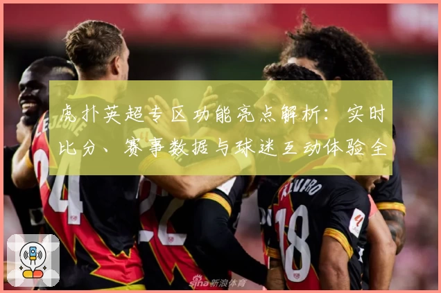 虎扑英超专区功能亮点解析：实时比分、赛事数据与球迷互动体验全新升级