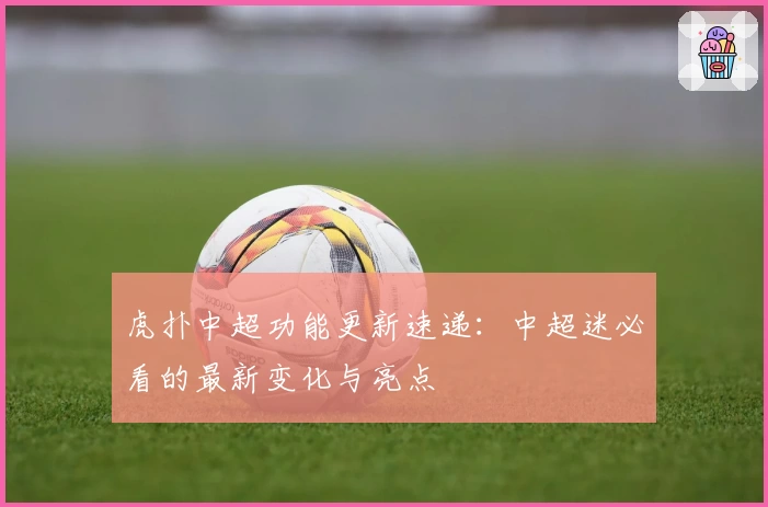 虎扑中超功能更新速递:中超迷必看的最新变化与亮点
