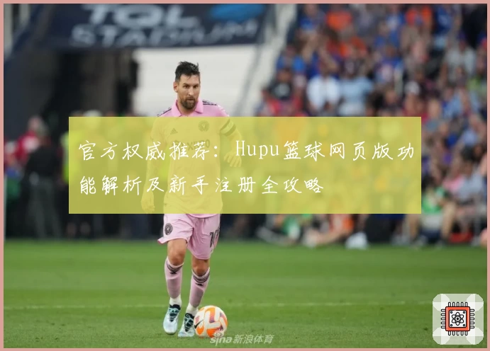 官方权威推荐：Hupu篮球网页版功能解析及新手注册全攻略