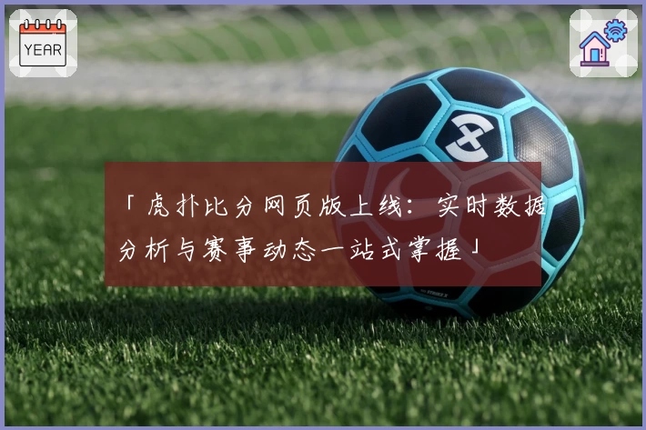 「虎扑比分网页版上线：实时数据分析与赛事动态一站式掌握」