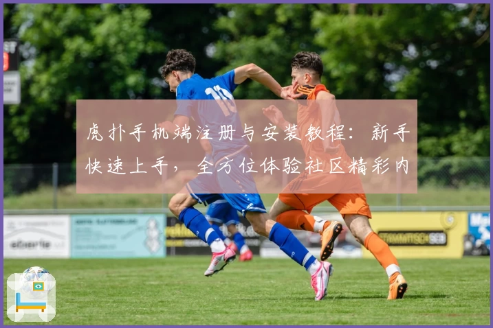 虎扑手机端注册与安装教程：新手快速上手，全方位体验社区精彩内容