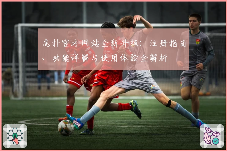 虎扑官方网站全新升级：注册指南、功能详解与使用体验全解析