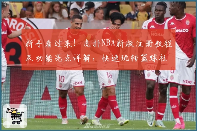 新手看过来！虎扑NBA新版注册教程及功能亮点详解，快速玩转篮球社区