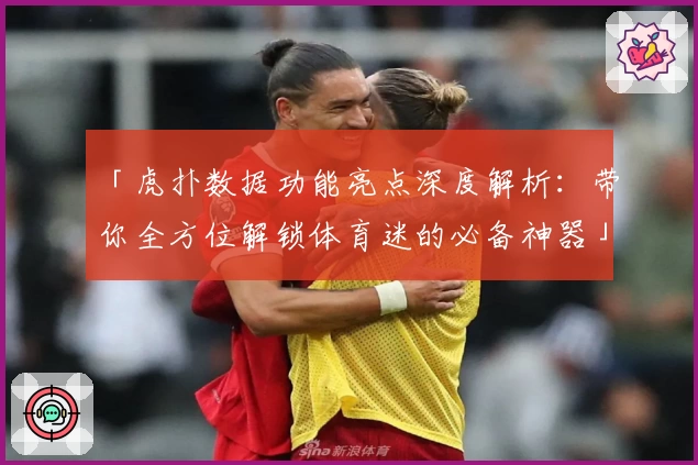 「虎扑数据功能亮点深度解析：带你全方位解锁体育迷的必备神器」