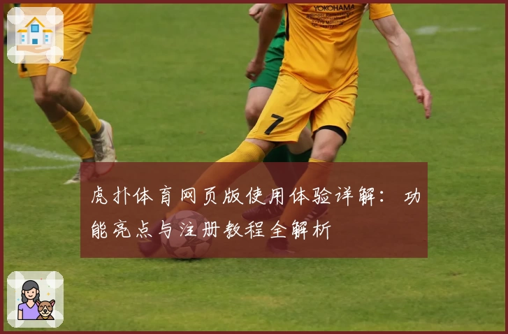 虎扑体育网页版使用体验详解:功能亮点与注册教程全解析