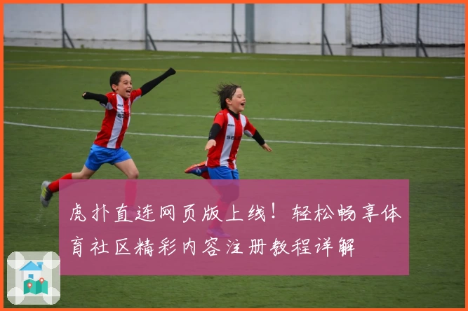 虎扑直连网页版上线！轻松畅享体育社区精彩内容注册教程详解