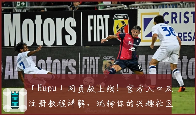 「Hupu」网页版上线!官方入口及注册教程详解,玩转你的兴趣社区