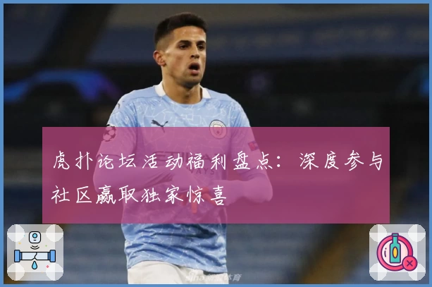 虎扑论坛活动福利盘点：深度参与社区赢取独家惊喜