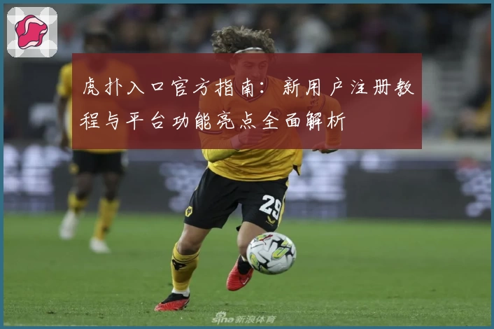 虎扑入口官方指南：新用户注册教程与平台功能亮点全面解析