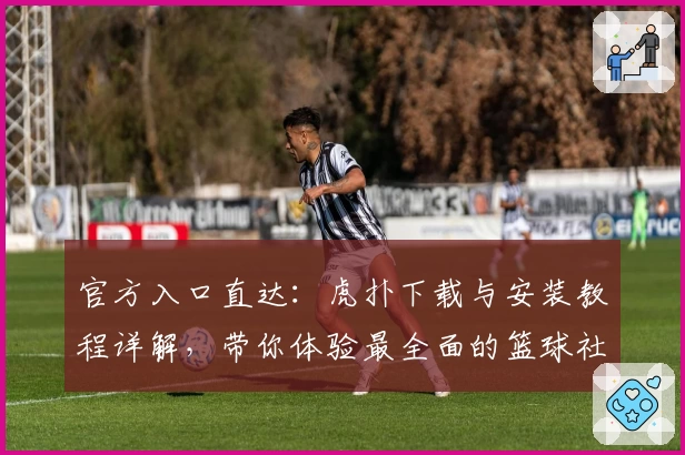 官方入口直达：虎扑下载与安装教程详解，带你体验最全面的篮球社区魅力