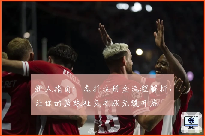 新人指南：虎扑注册全流程解析，让你的篮球社交之旅无缝开启