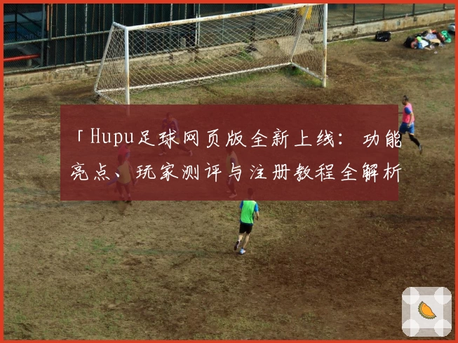 「Hupu足球网页版全新上线：功能亮点、玩家测评与注册教程全解析」