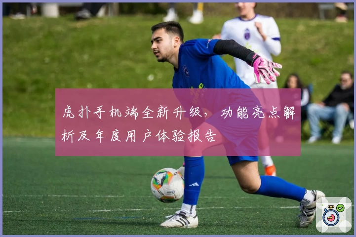 虎扑手机端全新升级，功能亮点解析及年度用户体验报告