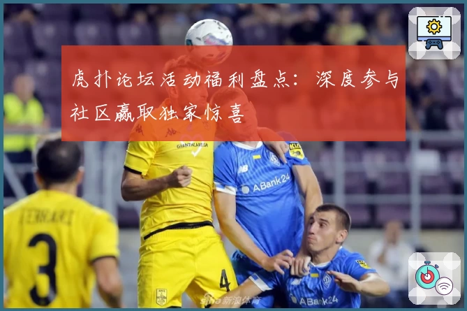 虎扑论坛活动福利盘点：深度参与社区赢取独家惊喜