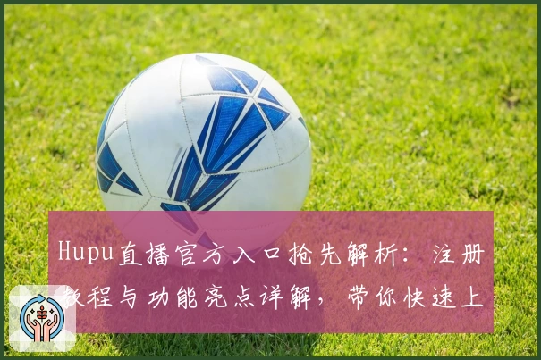 Hupu直播官方入口抢先解析：注册教程与功能亮点详解，带你快速上手畅享赛事魅力