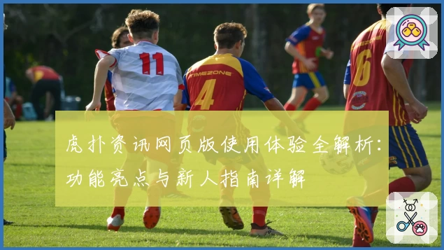 虎扑资讯网页版使用体验全解析：功能亮点与新人指南详解