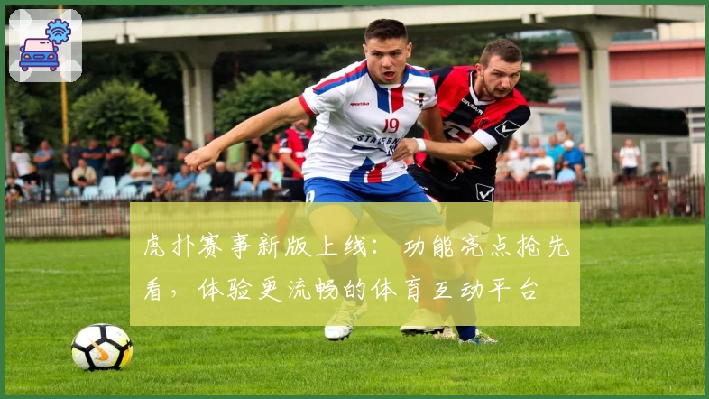 虎扑赛事新版上线：功能亮点抢先看，体验更流畅的体育互动平台