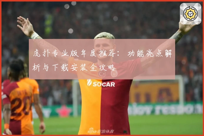 虎扑专业版年度推荐：功能亮点解析与下载安装全攻略